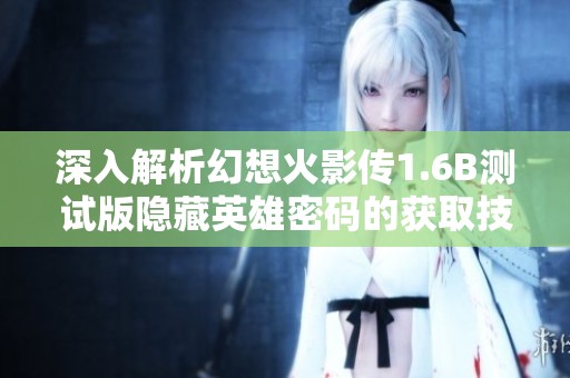 深入解析幻想火影传1.6B测试版隐藏英雄密码的获取技巧与方法分享