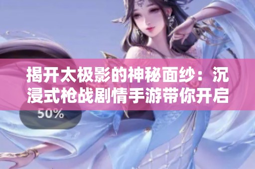 揭开太极影的神秘面纱：沉浸式枪战剧情手游带你开启刺激的单机冒险之旅
