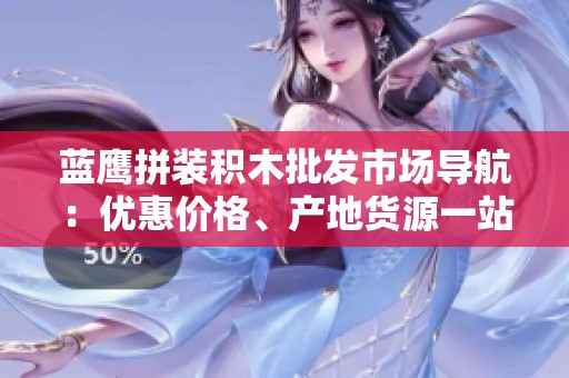 蓝鹰拼装积木批发市场导航：优惠价格、产地货源一站式采购体验指南