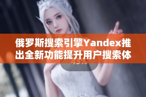 俄罗斯搜索引擎Yandex推出全新功能提升用户搜索体验