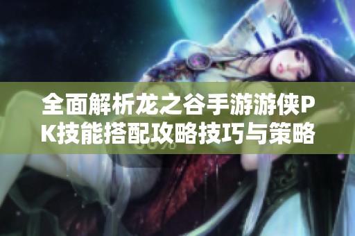 全面解析龙之谷手游游侠PK技能搭配攻略技巧与策略
