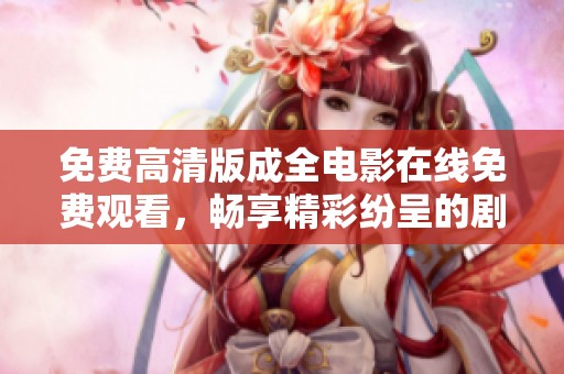 免费高清版成全电影在线免费观看，畅享精彩纷呈的剧情与演技