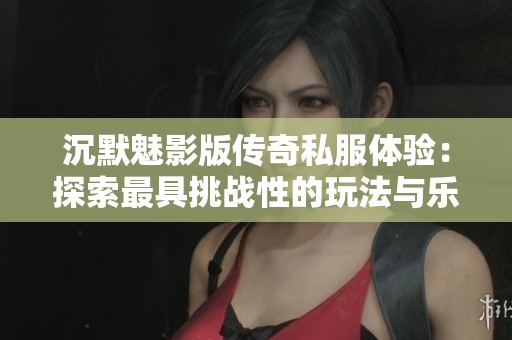 沉默魅影版传奇私服体验：探索最具挑战性的玩法与乐趣