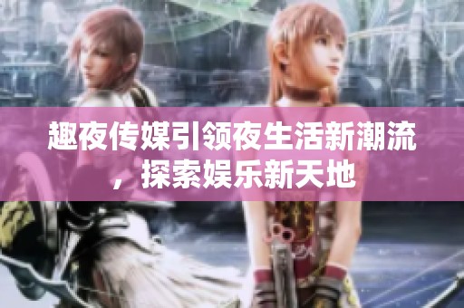 趣夜传媒引领夜生活新潮流，探索娱乐新天地
