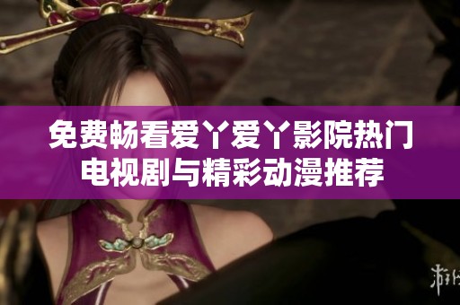 免费畅看爱丫爱丫影院热门电视剧与精彩动漫推荐