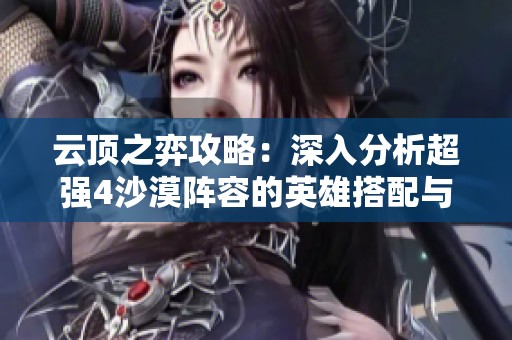 云顶之弈攻略：深入分析超强4沙漠阵容的英雄搭配与策略解析