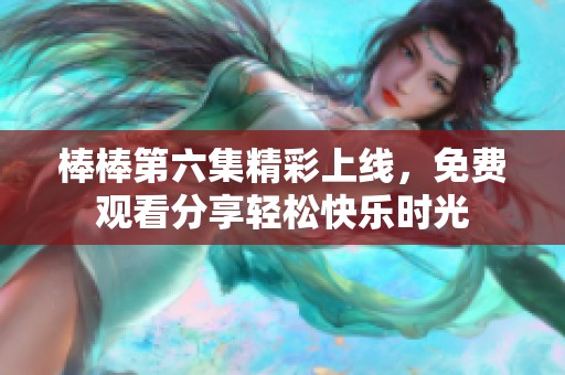 棒棒第六集精彩上线，免费观看分享轻松快乐时光