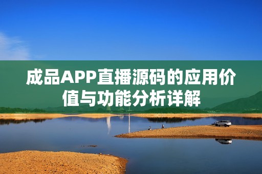 成品APP直播源码的应用价值与功能分析详解