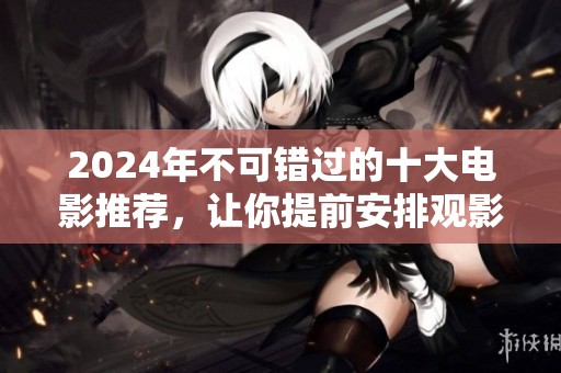 2024年不可错过的十大电影推荐，让你提前安排观影计划