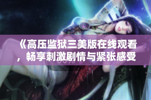 《高压监狱三美版在线观看，畅享刺激剧情与紧张感受》