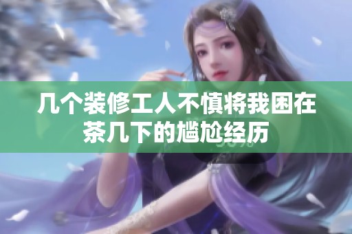 几个装修工人不慎将我困在茶几下的尴尬经历