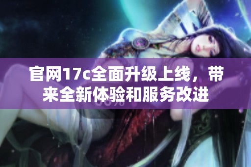 官网17c全面升级上线，带来全新体验和服务改进