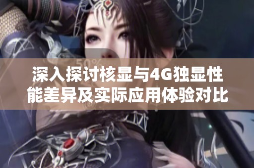 深入探讨核显与4G独显性能差异及实际应用体验对比分析