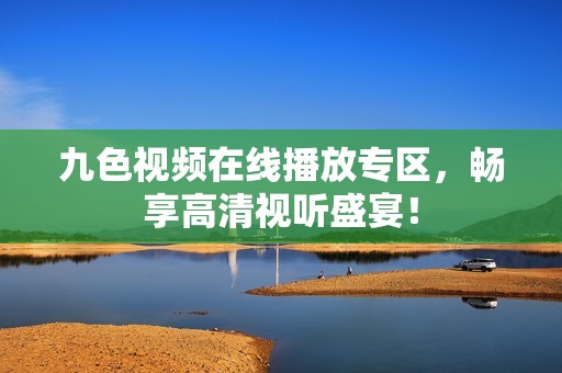 九色视频在线播放专区，畅享高清视听盛宴！