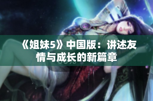 《姐妹5》中国版：讲述友情与成长的新篇章