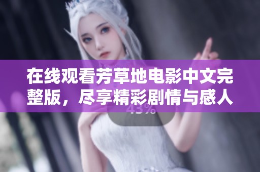 在线观看芳草地电影中文完整版，尽享精彩剧情与感人时刻