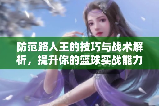 防范路人王的技巧与战术解析，提升你的篮球实战能力