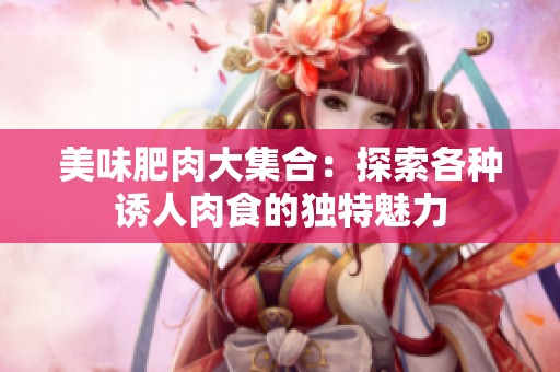 美味肥肉大集合：探索各种诱人肉食的独特魅力