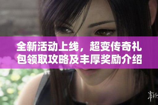 全新活动上线，超变传奇礼包领取攻略及丰厚奖励介绍