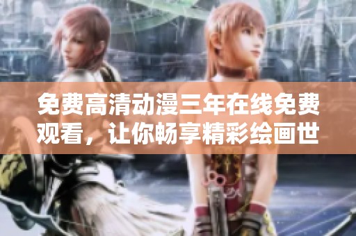 免费高清动漫三年在线免费观看，让你畅享精彩绘画世界