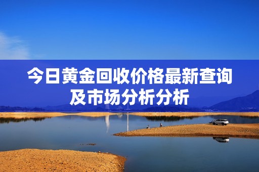今日黄金回收价格最新查询及市场分析分析