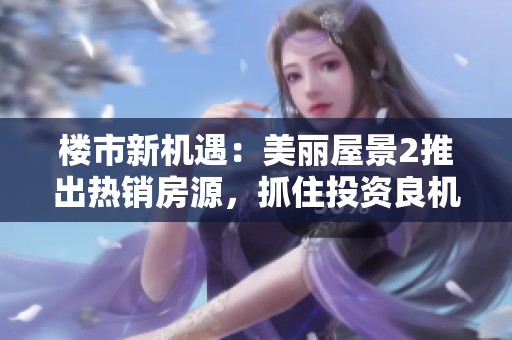 楼市新机遇：美丽屋景2推出热销房源，抓住投资良机