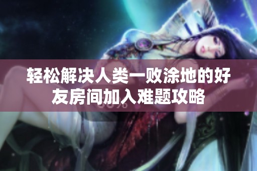 轻松解决人类一败涂地的好友房间加入难题攻略