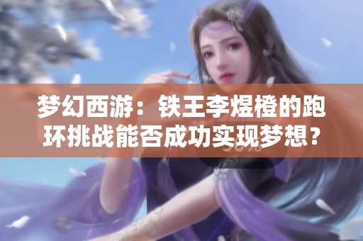梦幻西游：铁王李煜橙的跑环挑战能否成功实现梦想？