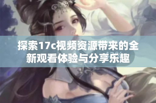 探索17c视频资源带来的全新观看体验与分享乐趣
