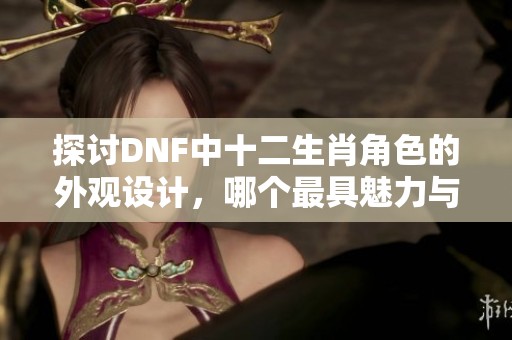 探讨DNF中十二生肖角色的外观设计，哪个最具魅力与精致感