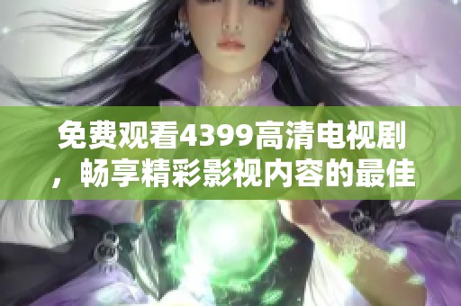 免费观看4399高清电视剧，畅享精彩影视内容的最佳选择