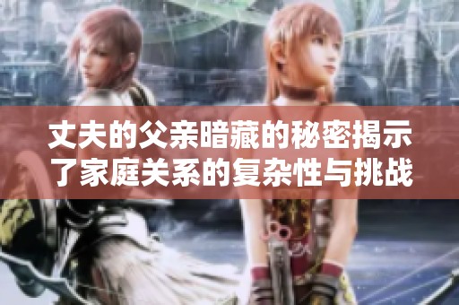 丈夫的父亲暗藏的秘密揭示了家庭关系的复杂性与挑战