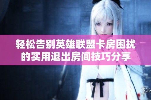 轻松告别英雄联盟卡房困扰的实用退出房间技巧分享