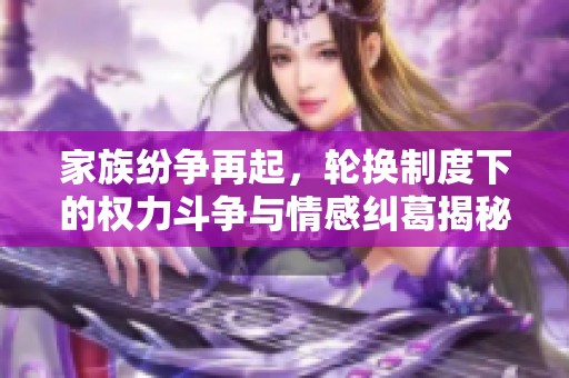 家族纷争再起，轮换制度下的权力斗争与情感纠葛揭秘
