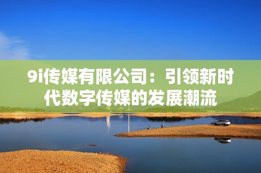 9i传媒有限公司：引领新时代数字传媒的发展潮流