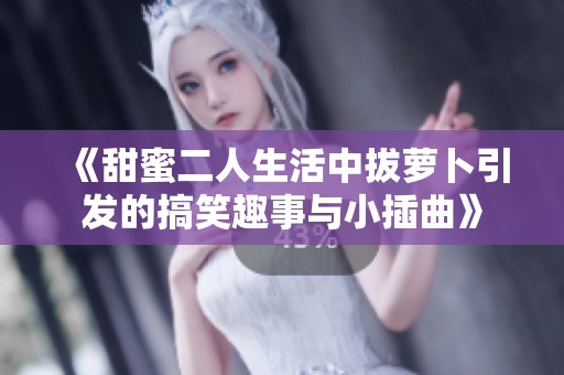 《甜蜜二人生活中拔萝卜引发的搞笑趣事与小插曲》