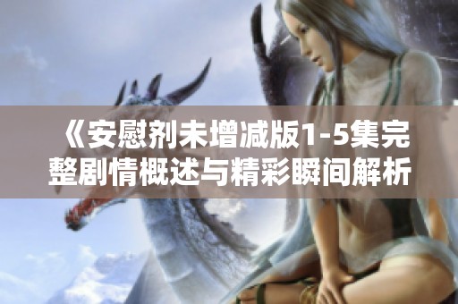 《安慰剂未增减版1-5集完整剧情概述与精彩瞬间解析》