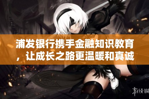 浦发银行携手金融知识教育，让成长之路更温暖和真诚