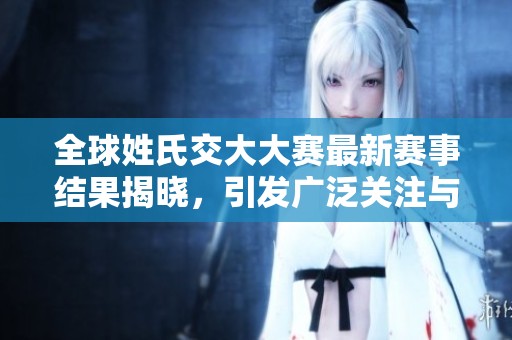 全球姓氏交大大赛最新赛事结果揭晓，引发广泛关注与讨论
