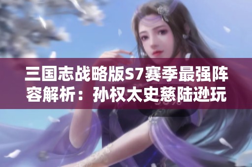 三国志战略版S7赛季最强阵容解析：孙权太史慈陆逊玩法攻略