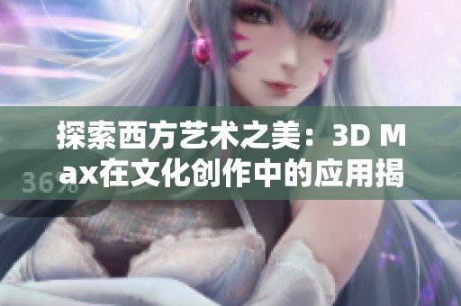 探索西方艺术之美：3D Max在文化创作中的应用揭秘
