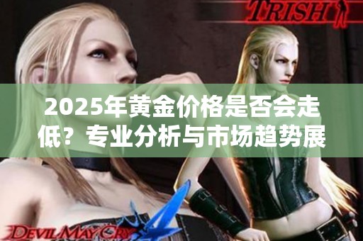 2025年黄金价格是否会走低？专业分析与市场趋势展望解读