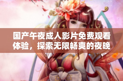 国产午夜成人影片免费观看体验，探索无限畅爽的夜晚之旅