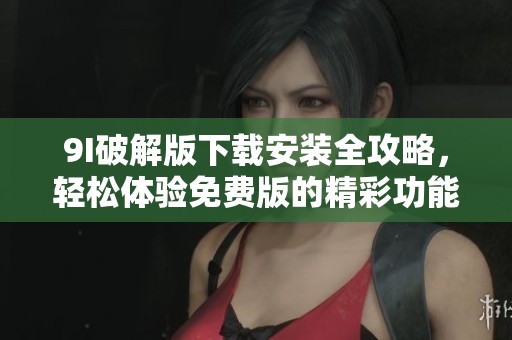 9I破解版下载安装全攻略，轻松体验免费版的精彩功能