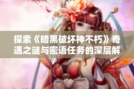 探索《暗黑破坏神不朽》奇遇之谜与密语任务的深层解析