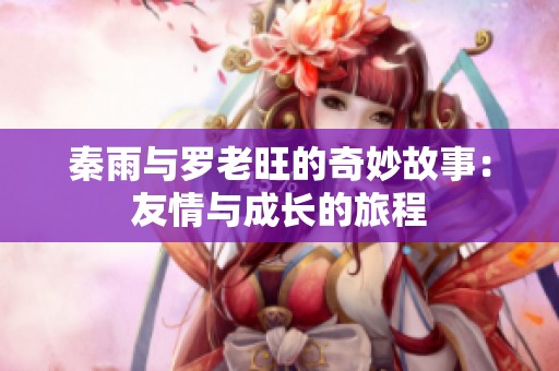 秦雨与罗老旺的奇妙故事：友情与成长的旅程