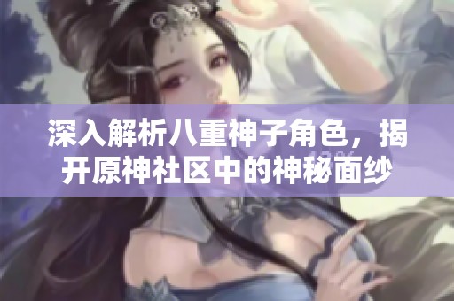 深入解析八重神子角色，揭开原神社区中的神秘面纱