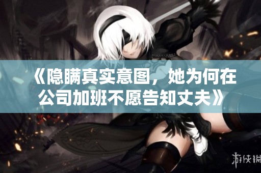 《隐瞒真实意图，她为何在公司加班不愿告知丈夫》