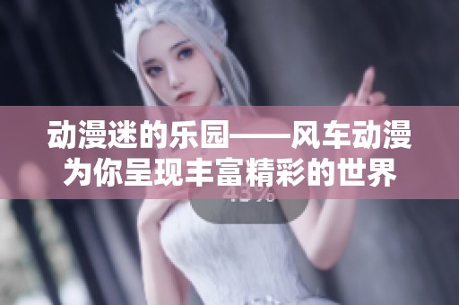 动漫迷的乐园——风车动漫为你呈现丰富精彩的世界