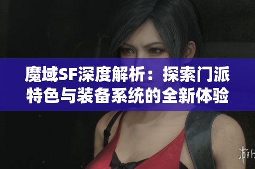 魔域SF深度解析：探索门派特色与装备系统的全新体验
